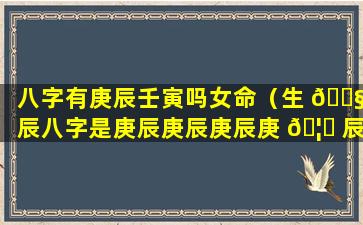 八字有庚辰壬寅吗女命（生 🐧 辰八字是庚辰庚辰庚辰庚 🦁 辰）